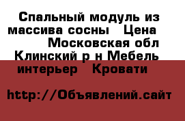 Спальный модуль из массива сосны › Цена ­ 34 000 - Московская обл., Клинский р-н Мебель, интерьер » Кровати   